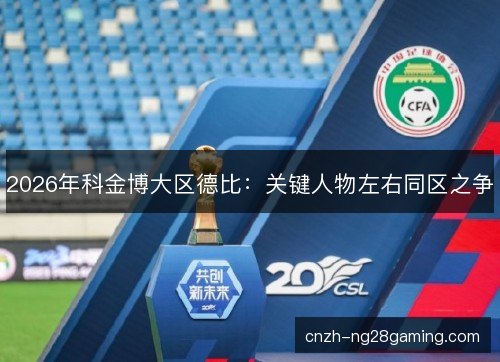 2026年科金博大区德比:关键人物左右同区之争 2026年科金博大区德比:关键人物左右同区之争