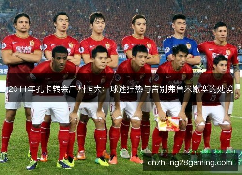 2011年孔卡转会广州恒大：球迷狂热与告别弗鲁米嫩塞的处境