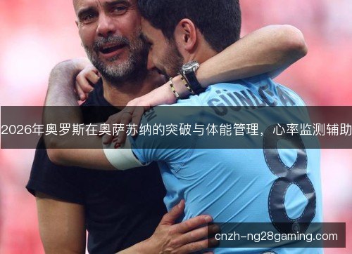2026年奥罗斯在奥萨苏纳的突破与体能管理，心率监测辅助